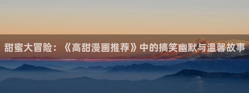 omofun网页版登录入口：甜蜜大冒险：《高甜漫画推荐》中的搞笑幽默与温馨故事
