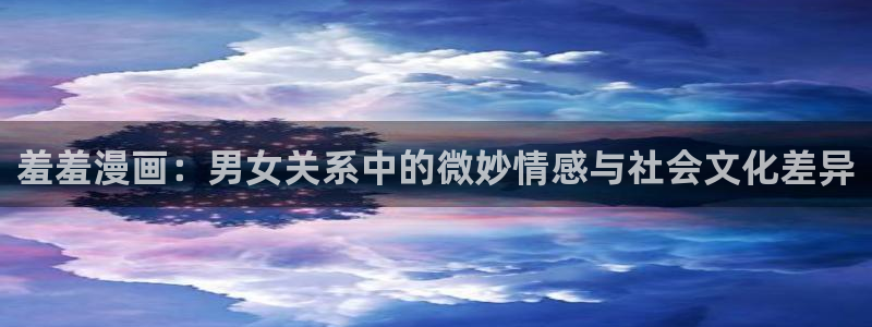 omofun苹果自签：羞羞漫画：男女关系中的微妙情感与社会文化差异